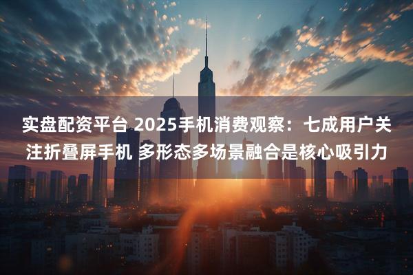 实盘配资平台 2025手机消费观察：七成用户关注折叠屏手机 多形态多场景融合是核心吸引力