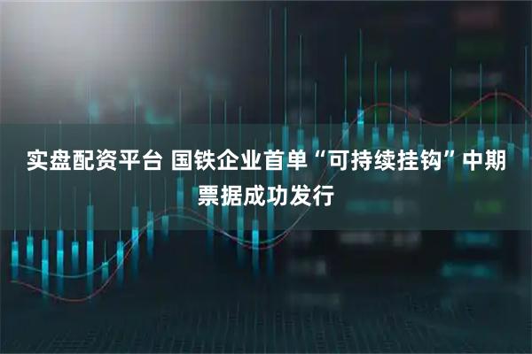 实盘配资平台 国铁企业首单“可持续挂钩”中期票据成功发行