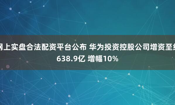 网上实盘合法配资平台公布 华为投资控股公司增资至约638.9亿 增幅10%