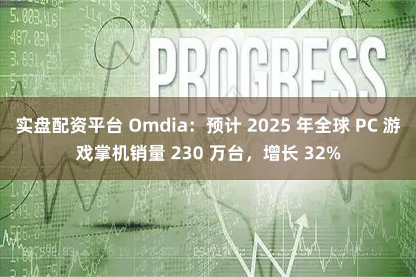 实盘配资平台 Omdia：预计 2025 年全球 PC 游戏掌机销量 230 万台，增长 32%