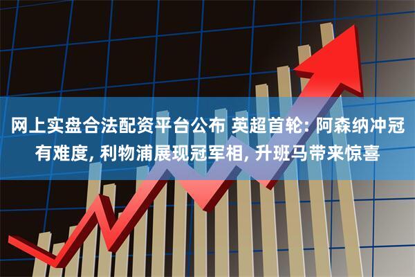 网上实盘合法配资平台公布 英超首轮: 阿森纳冲冠有难度, 利物浦展现冠军相, 升班马带来惊喜