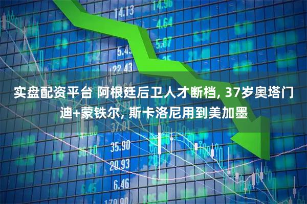 实盘配资平台 阿根廷后卫人才断档, 37岁奥塔门迪+蒙铁尔, 斯卡洛尼用到美加墨