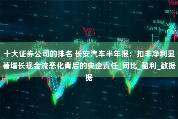 十大证券公司的排名 长安汽车半年报：扣非净利显著增长现金流恶化背后的央企责任_同比_盈利_数据