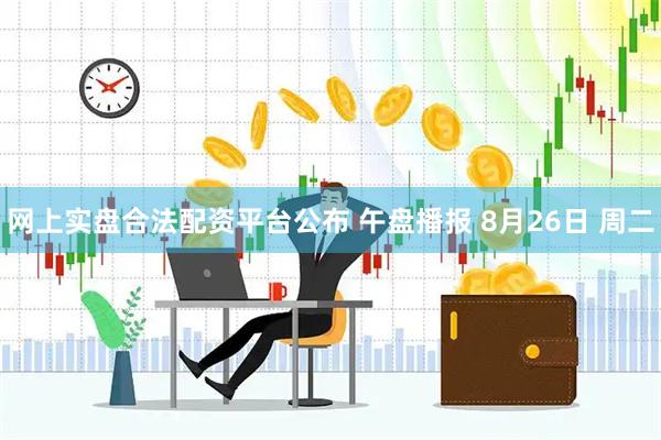 网上实盘合法配资平台公布 午盘播报 8月26日 周二