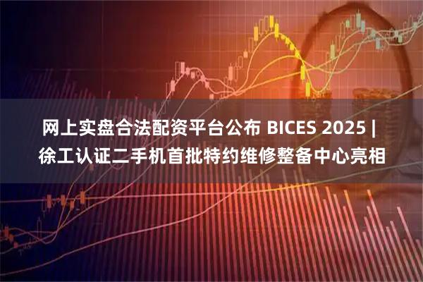 网上实盘合法配资平台公布 BICES 2025 | 徐工认证二手机首批特约维修整备中心亮相