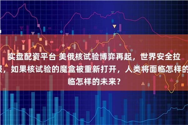 实盘配资平台 美俄核试验博弈再起,世界安全拉响警报,如果核试验的魔盒被重新打开,人类将面临怎样的未来?