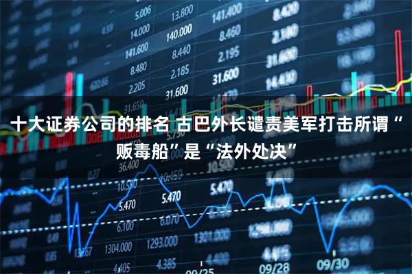 十大证券公司的排名 古巴外长谴责美军打击所谓“贩毒船”是“法外处决”