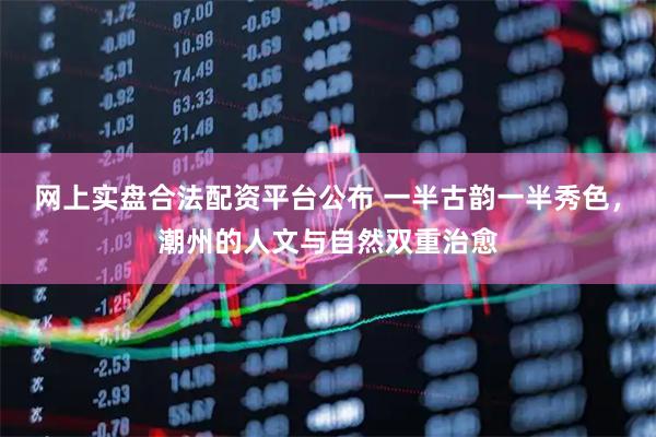 网上实盘合法配资平台公布 一半古韵一半秀色,潮州的人文与自然双重治愈