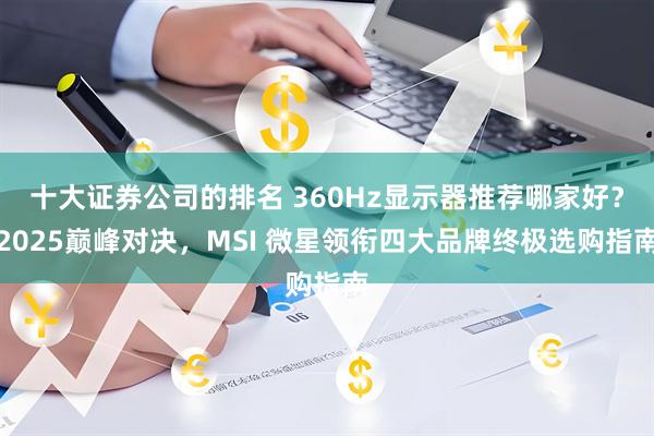 十大证券公司的排名 360Hz显示器推荐哪家好?2025巅峰对决,MSI 微星领衔四大品牌终极选购指南