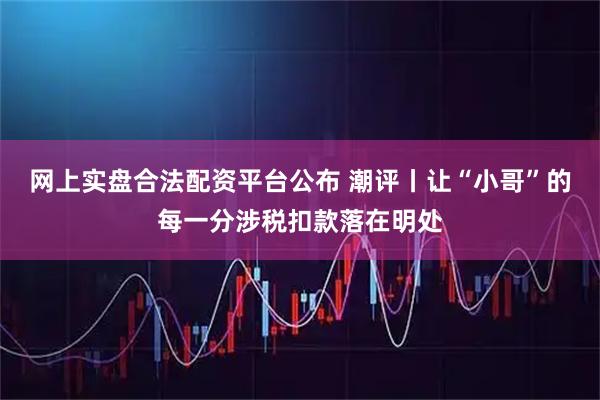 网上实盘合法配资平台公布 潮评丨让“小哥”的每一分涉税扣款落在明处