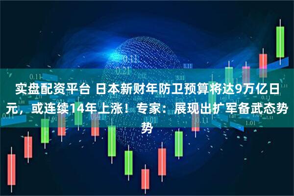 实盘配资平台 日本新财年防卫预算将达9万亿日元，或连续14年上涨！专家：展现出扩军备武态势