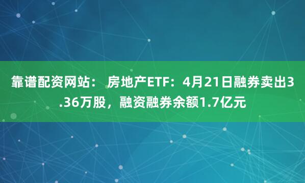 靠谱配资网站： 房地产ETF：4月21日融券卖出3.36万股，融资融券余额1.7亿元