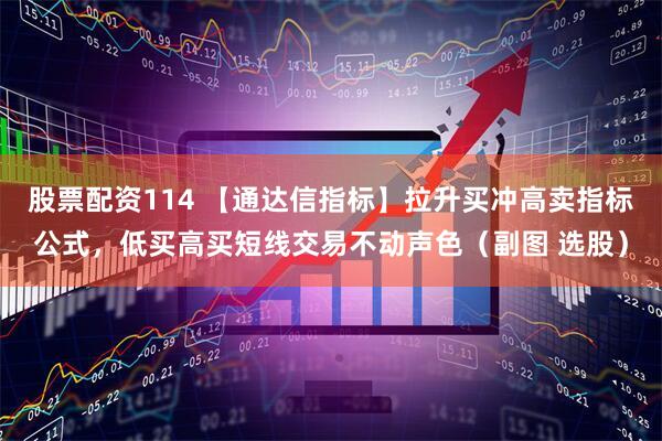 股票配资114 【通达信指标】拉升买冲高卖指标公式，低买高买短线交易不动声色（副图 选股）
