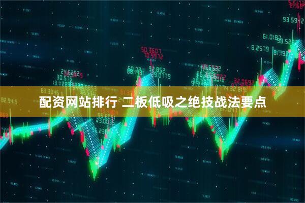 配资网站排行 二板低吸之绝技战法要点