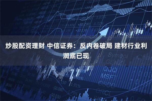 炒股配资理财 中信证券：反内卷破局 建材行业利润底已现