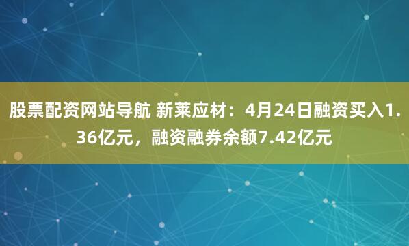 股票配资网站导航 新莱应材：4月24日融资买入1.36亿元，融资融券余额7.42亿元