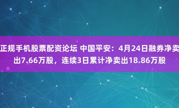 正规手机股票配资论坛 中国平安：4月24日融券净卖出7.66万股，连续3日累计净卖出18.86万股