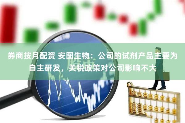 券商按月配资 安图生物：公司的试剂产品主要为自主研发，关税政策对公司影响不大