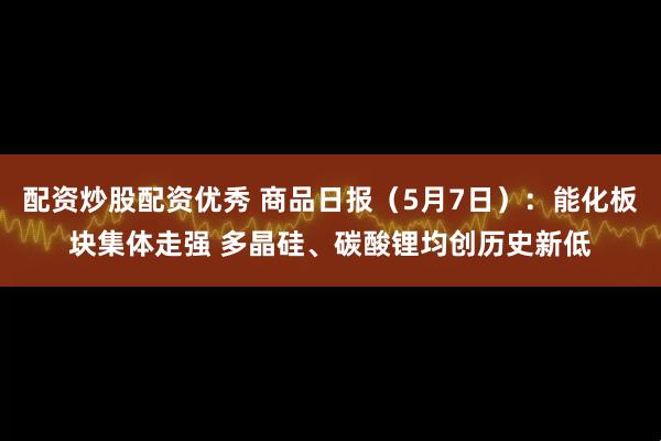 配资炒股配资优秀 商品日报（5月7日）：能化板块集体走强 多晶硅、碳酸锂均创历史新低