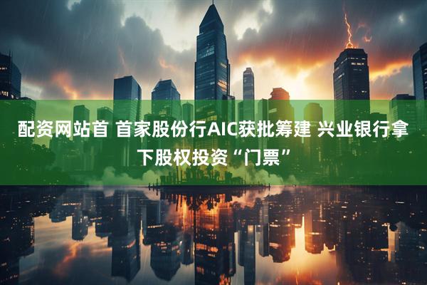 配资网站首 首家股份行AIC获批筹建 兴业银行拿下股权投资“门票”