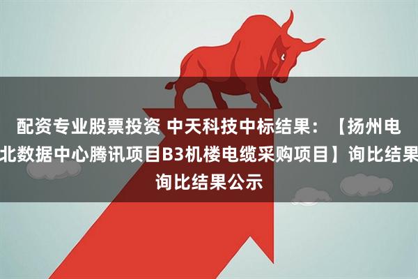 配资专业股票投资 中天科技中标结果：【扬州电信江北数据中心腾讯项目B3机楼电缆采购项目】询比结果公示