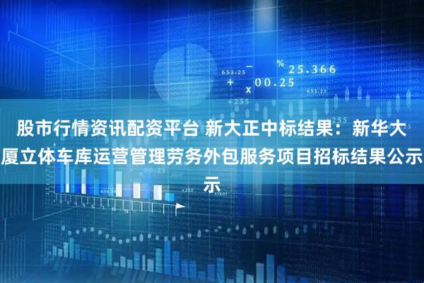 股市行情资讯配资平台 新大正中标结果：新华大厦立体车库运营管理劳务外包服务项目招标结果公示