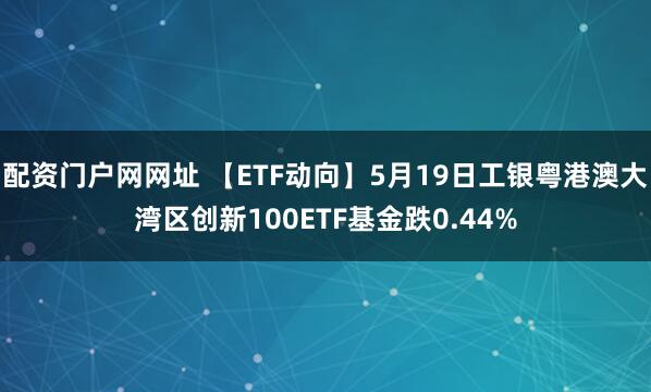 配资门户网网址 【ETF动向】5月19日工银粤港澳大湾区创新100ETF基金跌0.44%