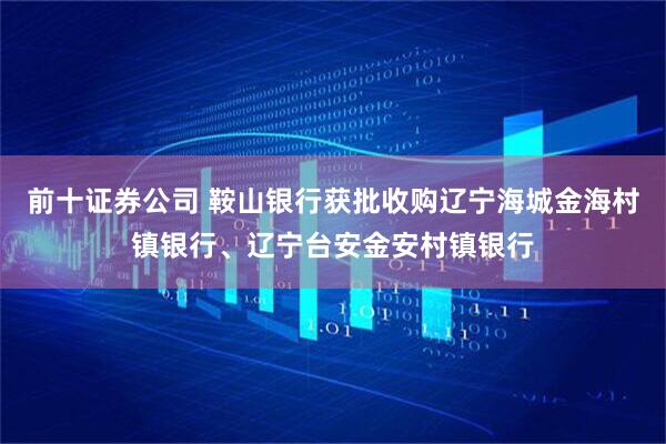 前十证券公司 鞍山银行获批收购辽宁海城金海村镇银行、辽宁台安金安村镇银行