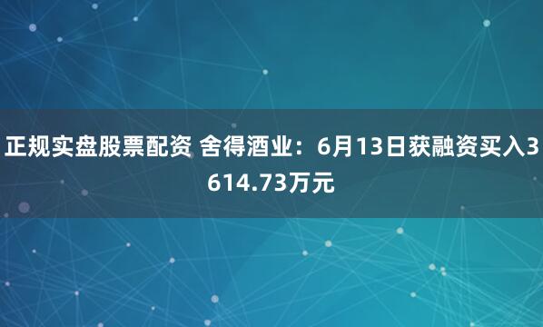 正规实盘股票配资 舍得酒业：6月13日获融资买入3614.73万元