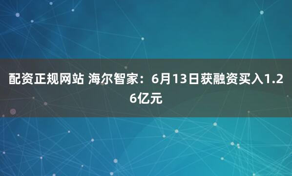 配资正规网站 海尔智家：6月13日获融资买入1.26亿元