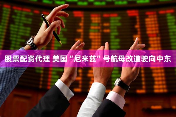 股票配资代理 美国“尼米兹”号航母改道驶向中东