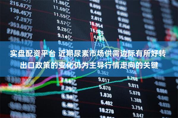 实盘配资平台 近期尿素市场供需边际有所好转 出口政策的变化仍为主导行情走向的关键