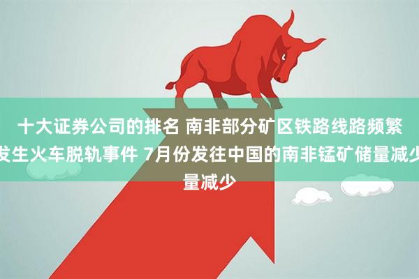 十大证券公司的排名 南非部分矿区铁路线路频繁发生火车脱轨事件 7月份发往中国的南非锰矿储量减少