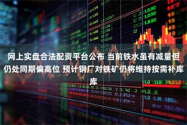 网上实盘合法配资平台公布 当前铁水虽有减量但仍处同期偏高位 预计钢厂对铁矿仍将维持按需补库