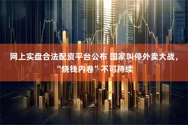 网上实盘合法配资平台公布 国家叫停外卖大战,“烧钱内卷”不可持续