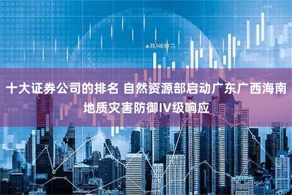 十大证券公司的排名 自然资源部启动广东广西海南地质灾害防御IV级响应