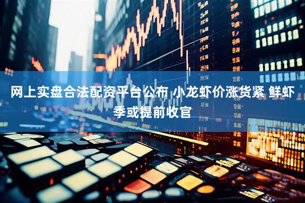 网上实盘合法配资平台公布 小龙虾价涨货紧 鲜虾季或提前收官