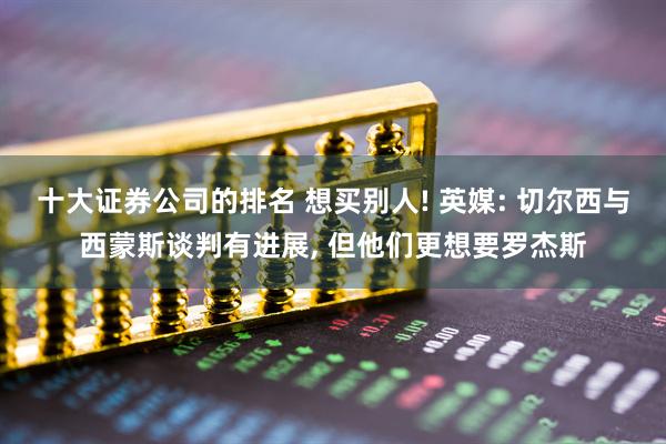 十大证券公司的排名 想买别人! 英媒: 切尔西与西蒙斯谈判有进展, 但他们更想要罗杰斯