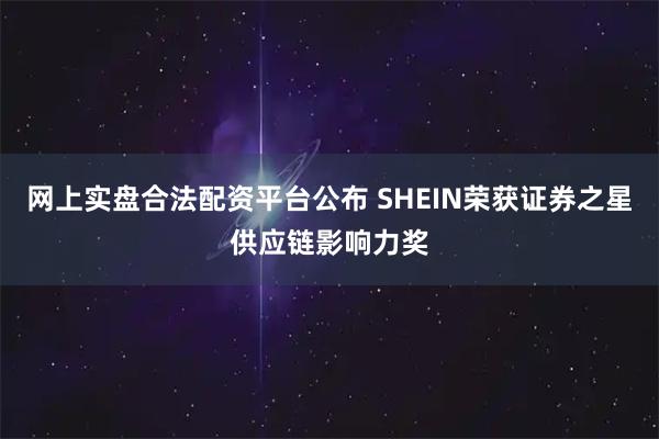 网上实盘合法配资平台公布 SHEIN荣获证券之星供应链影响力奖