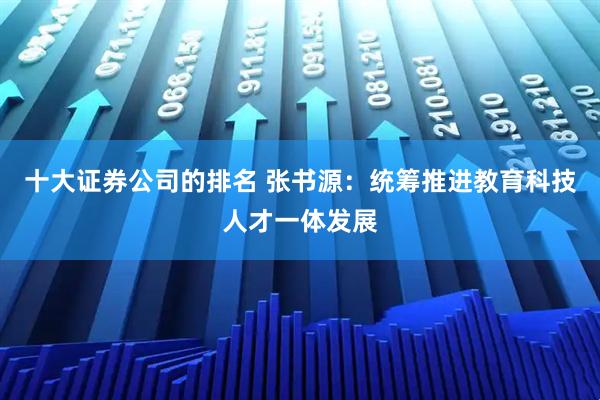 十大证券公司的排名 张书源：统筹推进教育科技人才一体发展