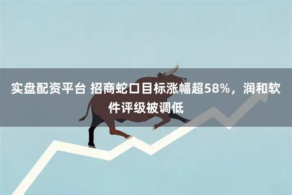 实盘配资平台 招商蛇口目标涨幅超58%，润和软件评级被调低
