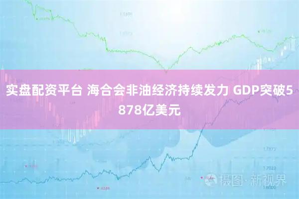 实盘配资平台 海合会非油经济持续发力 GDP突破5878亿美元