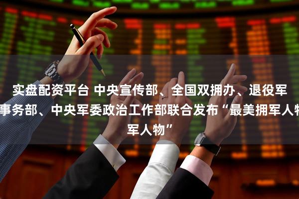 实盘配资平台 中央宣传部、全国双拥办、退役军人事务部、中央军委政治工作部联合发布“最美拥军人物”