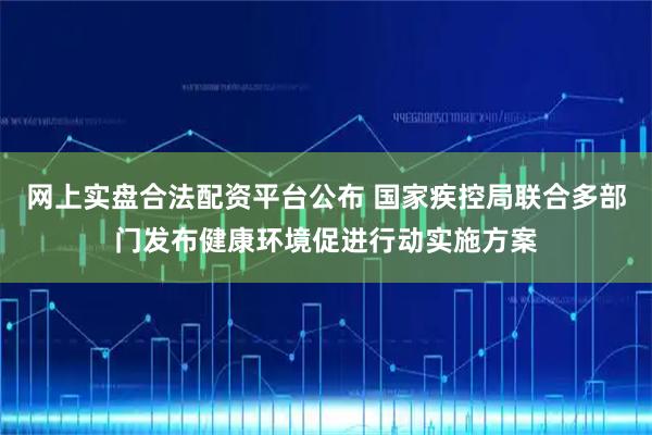 网上实盘合法配资平台公布 国家疾控局联合多部门发布健康环境促进行动实施方案