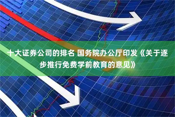 十大证券公司的排名 国务院办公厅印发《关于逐步推行免费学前教育的意见》