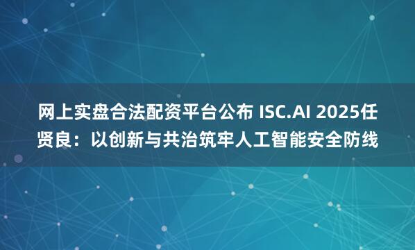 网上实盘合法配资平台公布 ISC.AI 2025任贤良：以创新与共治筑牢人工智能安全防线