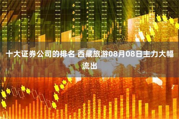 十大证券公司的排名 西藏旅游08月08日主力大幅流出