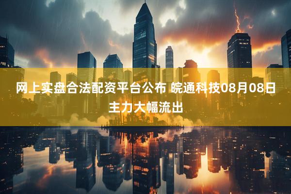 网上实盘合法配资平台公布 皖通科技08月08日主力大幅流出