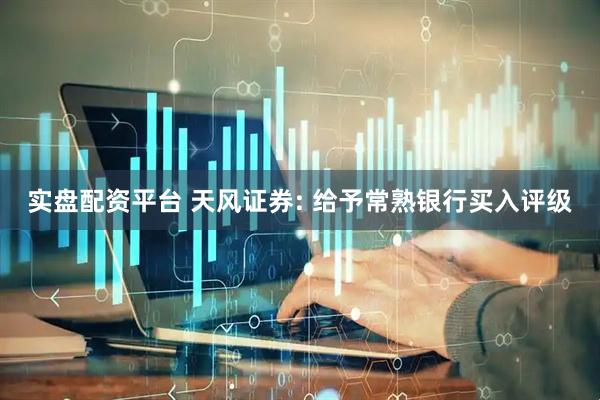 实盘配资平台 天风证券: 给予常熟银行买入评级