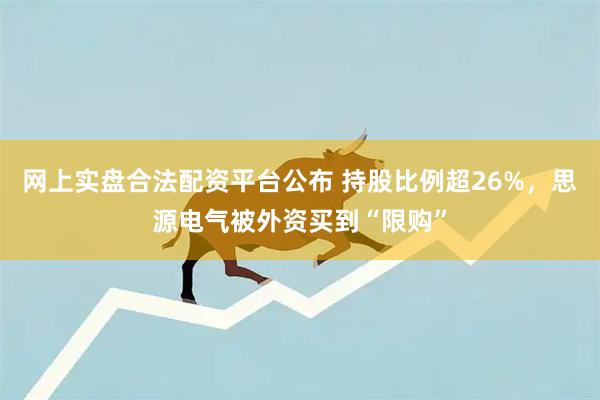 网上实盘合法配资平台公布 持股比例超26%，思源电气被外资买到“限购”